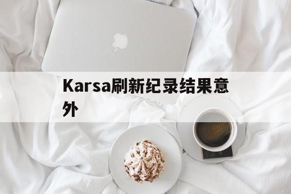 Karsa刷新纪录结果意外(karsa刷新纪录结果意外更新) Karsa刷新纪录结果意外(karsa刷新纪录结果意外更新)