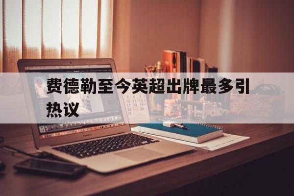 费德勒至今英超出牌最多引热议(费德勒下一轮对手) 费德勒至今英超出牌最多引热议(费德勒下一轮对手)