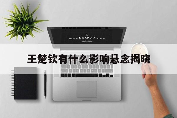 王楚钦有什么影响悬念揭晓(王楚钦有什么影响悬念揭晓的事情)|雷火电竞登录
